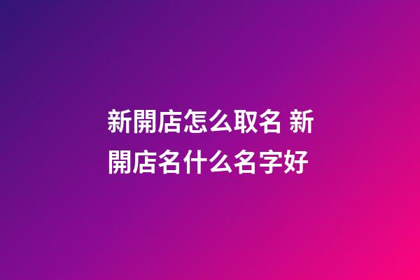 新開店怎么取名 新開店名什么名字好-第1張-店鋪起名-玄機派